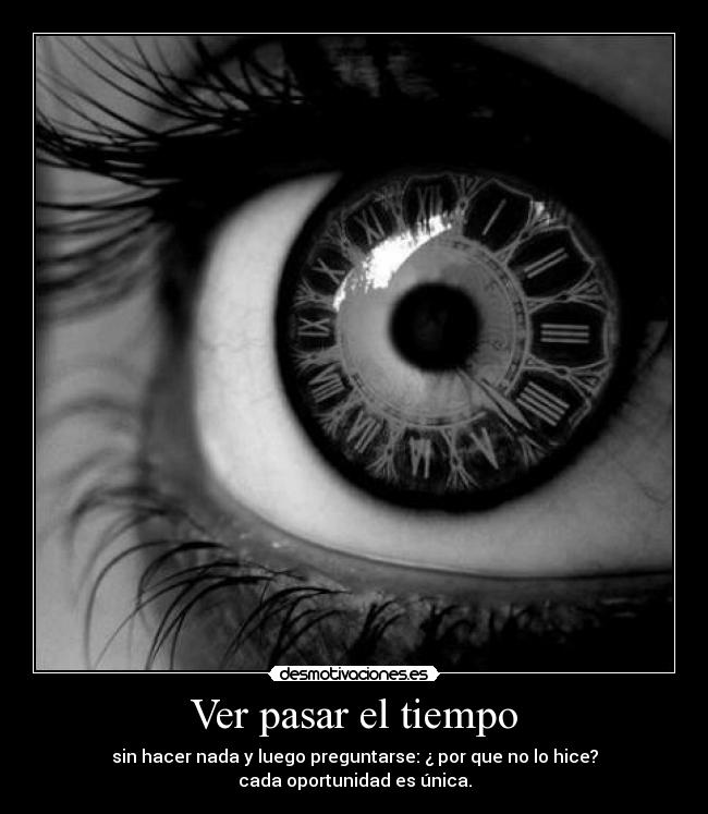 Ver pasar el tiempo - sin hacer nada y luego preguntarse: ¿ por que no lo hice?
cada oportunidad es única.