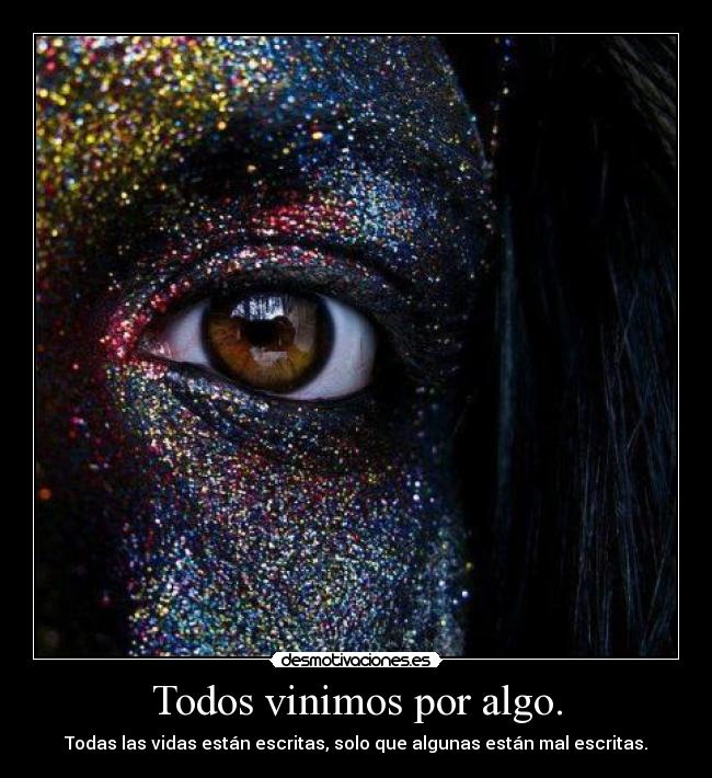 Todos vinimos por algo. - Todas las vidas están escritas, solo que algunas están mal escritas.