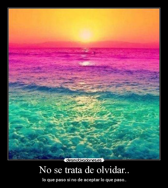 No se trata de olvidar.. - lo que paso si no de aceptar lo que paso..
