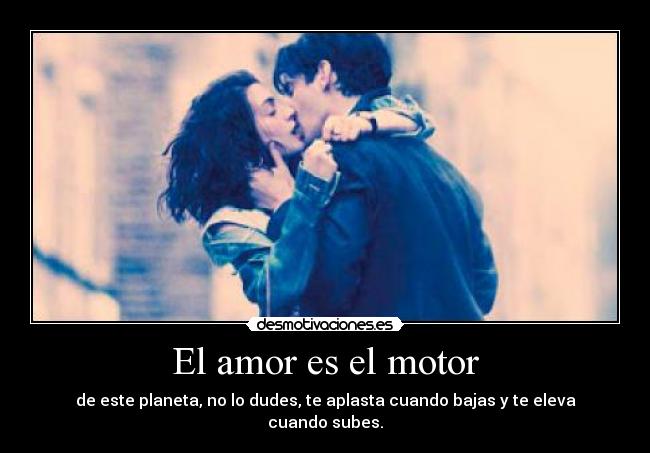 El amor es el motor - de este planeta, no lo dudes, te aplasta cuando bajas y te eleva cuando subes.