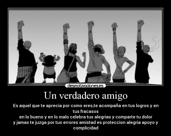 Un verdadero amigo - Es aquel que te aprecia por como eres,te acompaña en tus logros y en tus fracasos
en lo bueno y en lo malo celebra tus alegrias y comparte tu dolor
y jamas te juzga por tus errores amistad es proteccion alegria apoyo y complicidad