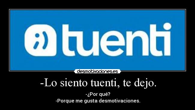 -Lo siento tuenti, te dejo. - -¿Por qué?
-Porque me gusta desmotivaciones.