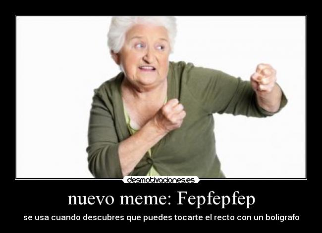 nuevo meme: Fepfepfep - se usa cuando descubres que puedes tocarte el recto con un boligrafo