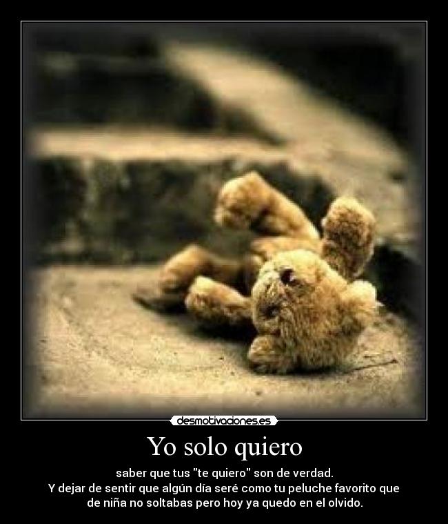 Yo solo quiero - saber que tus te quiero son de verdad.
Y dejar de sentir que algún día seré como tu peluche favorito que
de niña no soltabas pero hoy ya quedo en el olvido.
