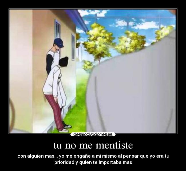 tu no me mentiste - con alguien mas... yo me engañe a mi mismo al pensar que yo era tu
prioridad y quien te importaba mas
