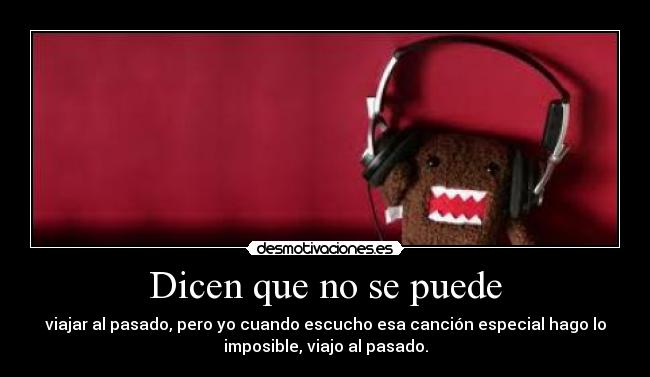 Dicen que no se puede - viajar al pasado, pero yo cuando escucho esa canción especial hago lo
imposible, viajo al pasado.