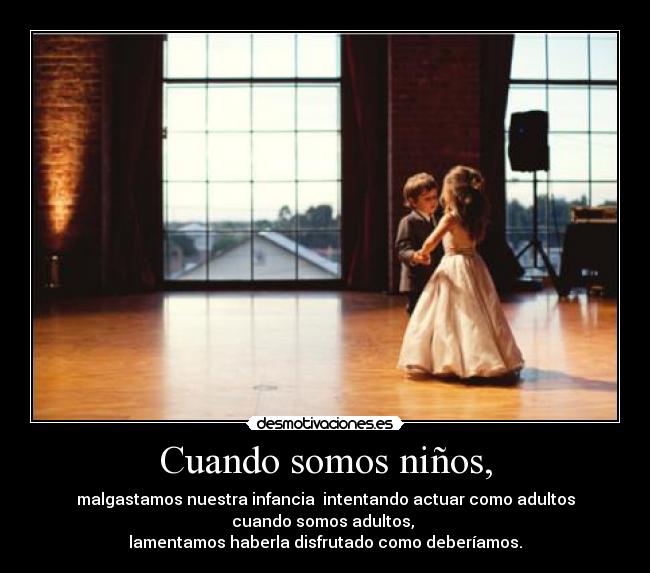 Cuando somos niños, - malgastamos nuestra infancia intentando actuar como adultos
cuando somos adultos,
lamentamos haberla disfrutado como deberíamos.