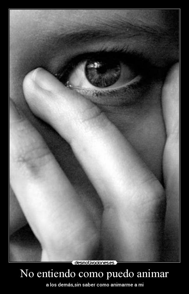No entiendo como puedo animar - a los demás,sin saber como animarme a mi