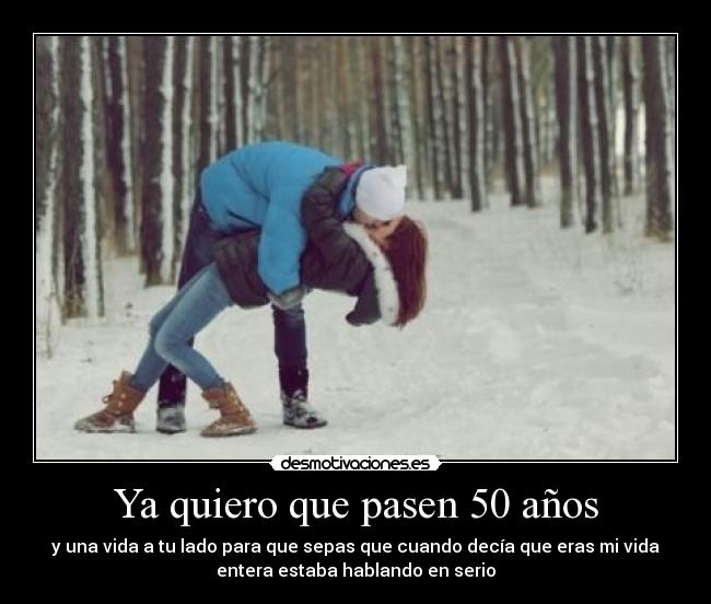 Ya quiero que pasen 50 años - y una vida a tu lado para que sepas que cuando decía que eras mi vida
entera estaba hablando en serio