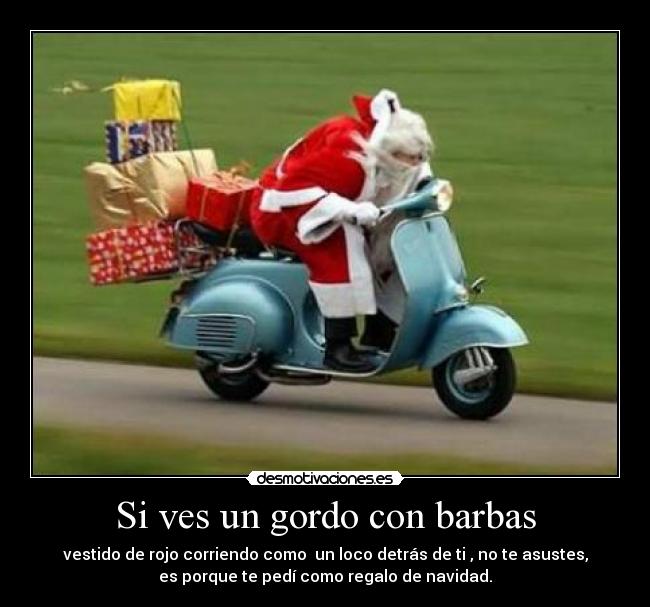 Si ves un gordo con barbas - vestido de rojo corriendo como  un loco detrás de ti , no te asustes,
es porque te pedí como regalo de navidad.