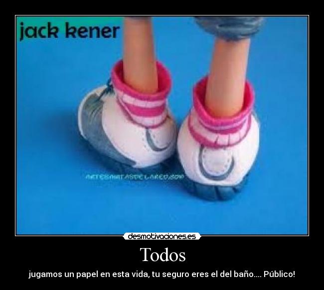 Todos - jugamos un papel en esta vida, tu seguro eres el del baño.... Público!