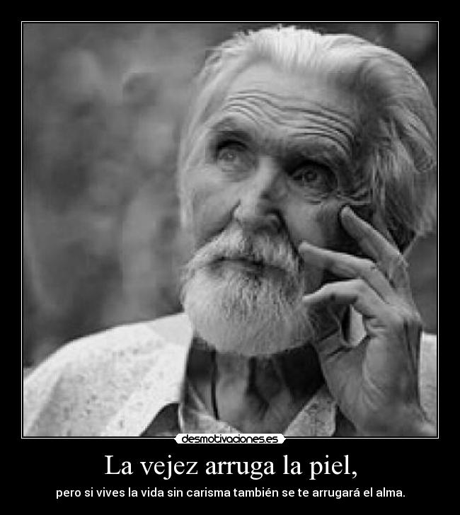 La vejez arruga la piel, - pero si vives la vida sin carisma también se te arrugará el alma.