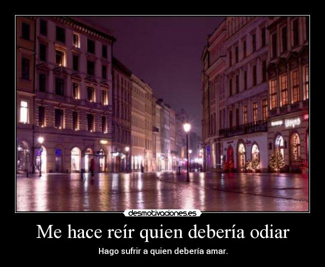 Me hace reír quien debería odiar - Hago sufrir a quien debería amar.