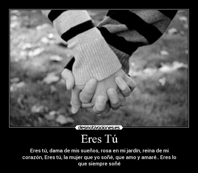 Eres Tú - Eres tú, dama de mis sueños, rosa en mi jardín, reina de mi
corazón, Eres tú, la mujer que yo soñé, que amo y amaré.. Eres lo
que siempre soñé