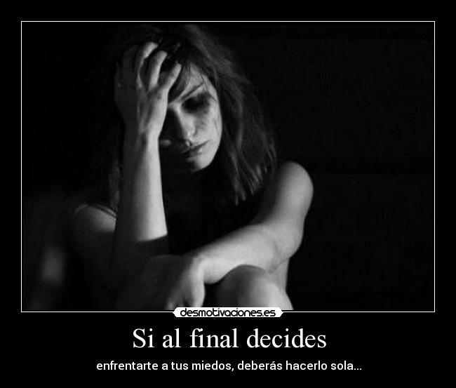 Si al final decides - enfrentarte a tus miedos, deberás hacerlo sola...