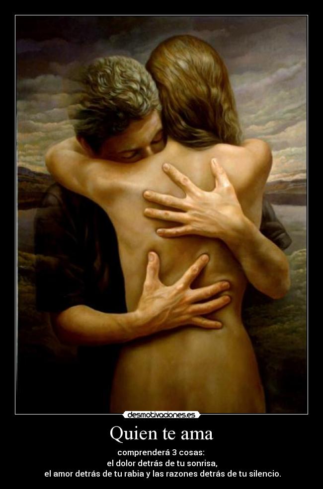 Quien te ama - comprenderá 3 cosas:
el dolor detrás de tu sonrisa,
el amor detrás de tu rabia y las razones detrás de tu silencio.