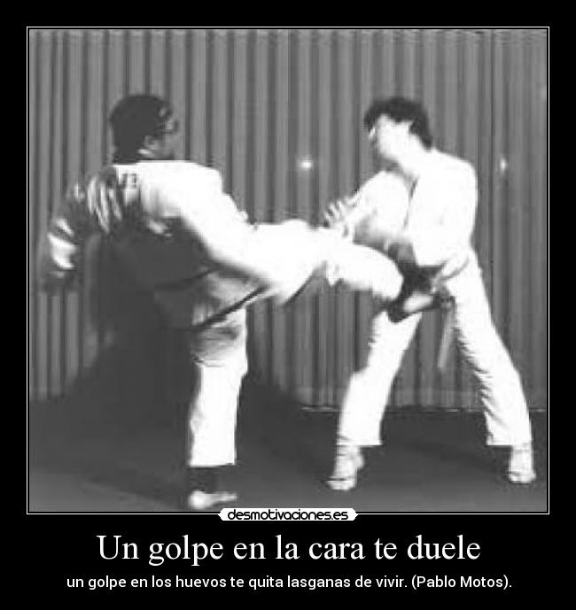 Un golpe en la cara te duele - un golpe en los huevos te quita lasganas de vivir. (Pablo Motos).