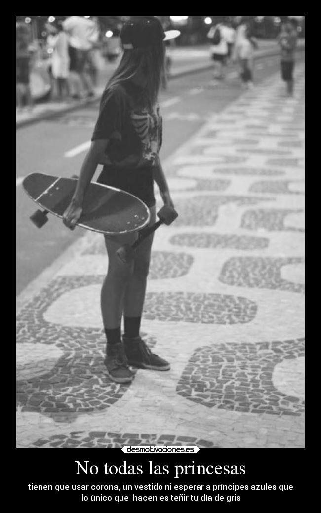 No todas las princesas - tienen que usar corona, un vestido ni esperar a príncipes azules que
lo único que  hacen es teñir tu día de gris