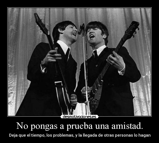 No pongas a prueba una amistad. - Deja que el tiempo, los problemas, y la llegada de otras personas lo hagan