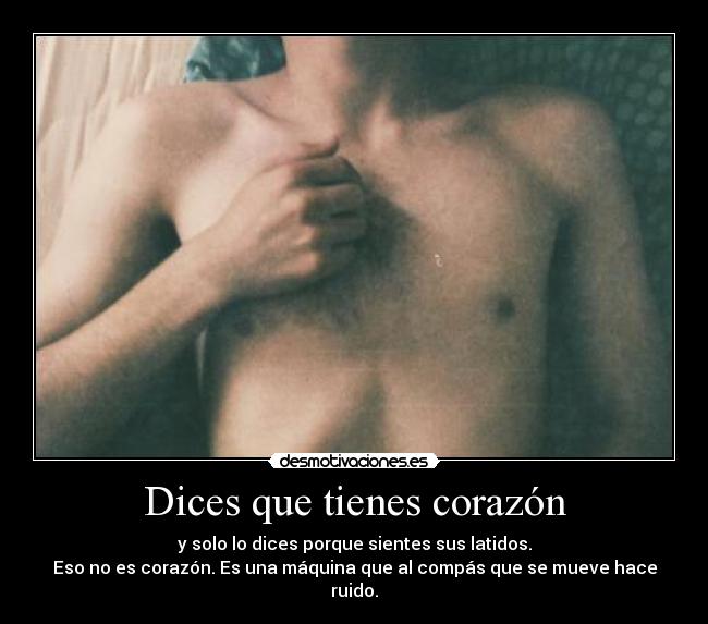 Dices que tienes corazón - y solo lo dices porque sientes sus latidos.
Eso no es corazón. Es una máquina que al compás que se mueve hace ruido.