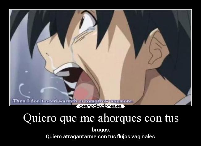 Quiero que me ahorques con tus - bragas.
Quiero atragantarme con tus flujos vaginales.