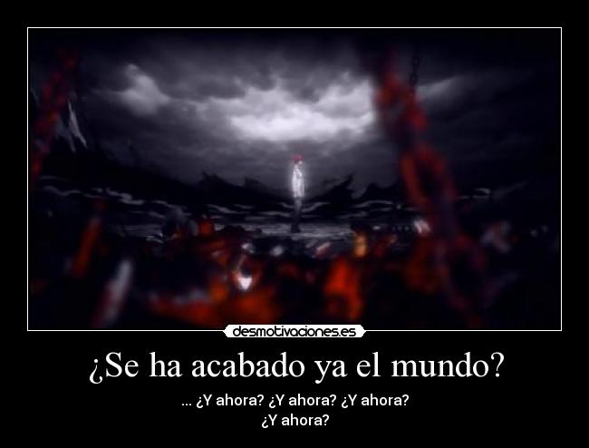 ¿Se ha acabado ya el mundo? - ... ¿Y ahora? ¿Y ahora? ¿Y ahora?
¿Y ahora?