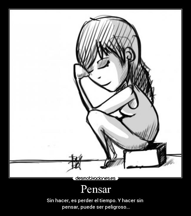 Pensar - Sin hacer, es perder el tiempo. Y hacer sin 
pensar, puede ser peligroso...