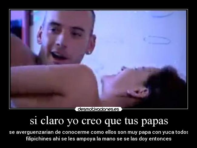 si claro yo creo que tus papas - se averguenzarian de conocerme como ellos son muy papa con yuca todos
filipichines ahi se les ampoya la mano se se las doy entonces