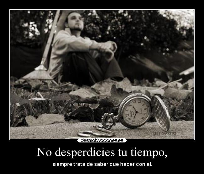 No desperdicies tu tiempo, -