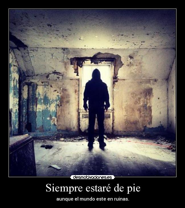 Siempre estaré de pie - aunque el mundo este en ruinas.