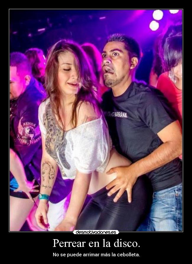 Perrear en la disco. - No se puede arrimar más la cebolleta.