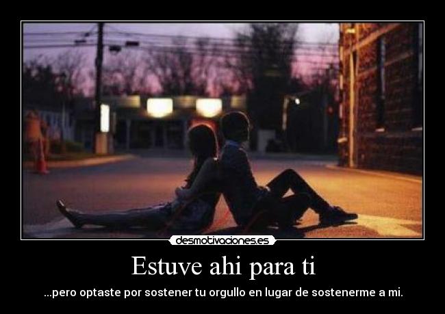 Estuve ahi para ti - ...pero optaste por sostener tu orgullo en lugar de sostenerme a mi.