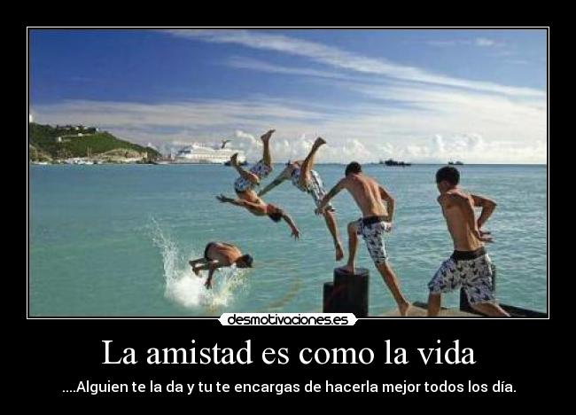 La amistad es como la vida - ....Alguien te la da y tu te encargas de hacerla mejor todos los día.