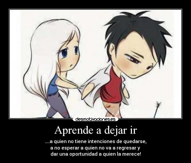 Aprende a dejar ir - ....a quien no tiene intenciones de quedarse,
a no esperar a quien no va a regresar y
dar una oportunidad a quien la merece!