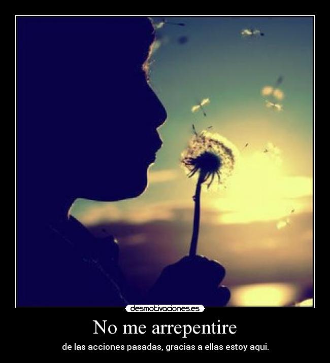 No me arrepentire - de las acciones pasadas, gracias a ellas estoy aqui.