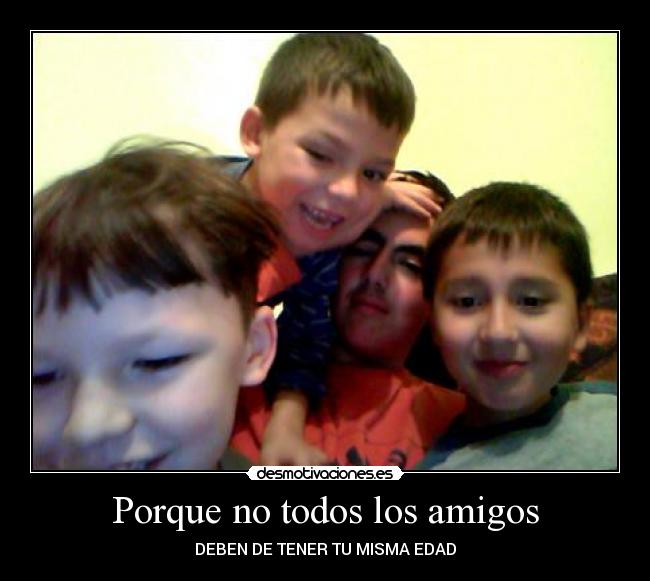 Porque no todos los amigos - DEBEN DE TENER TU MISMA EDAD