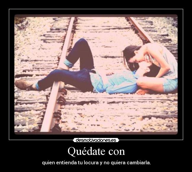 Quédate con - quien entienda tu locura y no quiera cambiarla.
