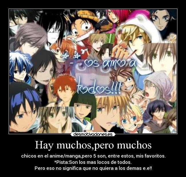 Hay muchos,pero muchos - chicos en el anime/manga,pero 5 son, entre estos, mis favoritos.
*Pista:Son los mas locos de todos.
Pero eso no significa que no quiera a los demas e.e!!