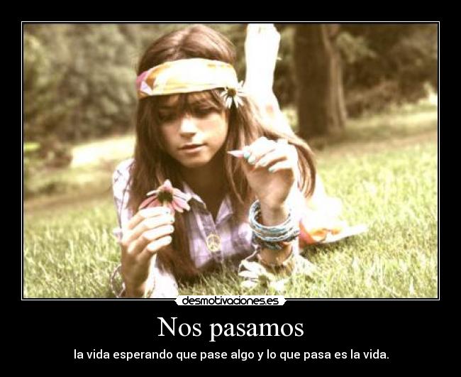 Nos pasamos - la vida esperando que pase algo y lo que pasa es la vida.