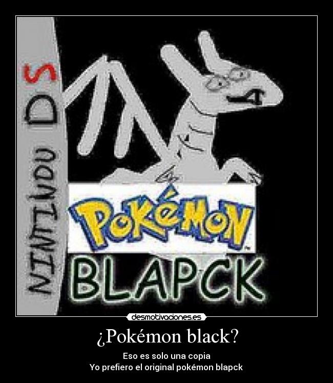 ¿Pokémon black? - Eso es solo una copia
Yo prefiero el original pokémon blapck