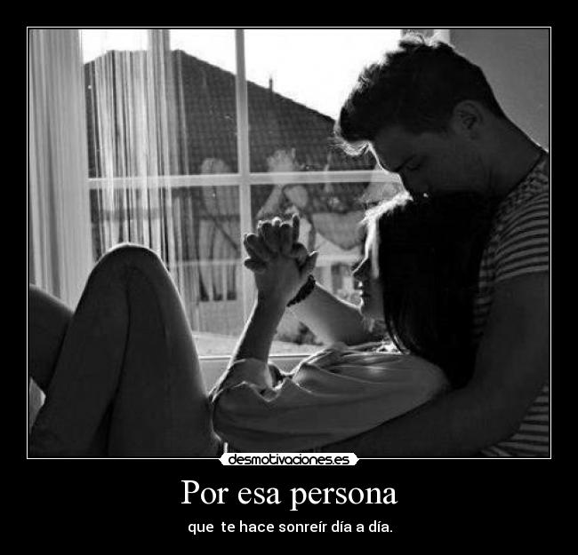 Por esa persona - que te hace sonreír día a día.