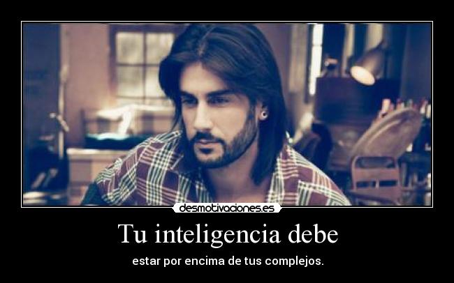 Tu inteligencia debe - estar por encima de tus complejos.