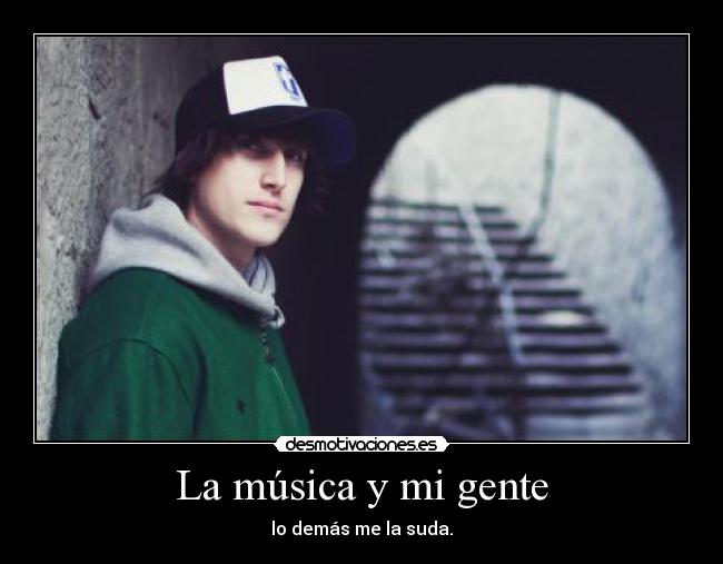 La música y mi gente - lo demás me la suda.