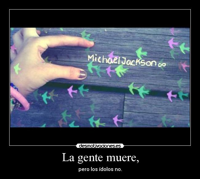 La gente muere, - pero los ídolos no.