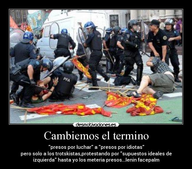 Cambiemos el termino - presos por luchar a presos por idiotas
pero solo a los trotskistas,protestando por supuestos ideales de
izquierda hasta yo los meteria presos...lenin facepalm
