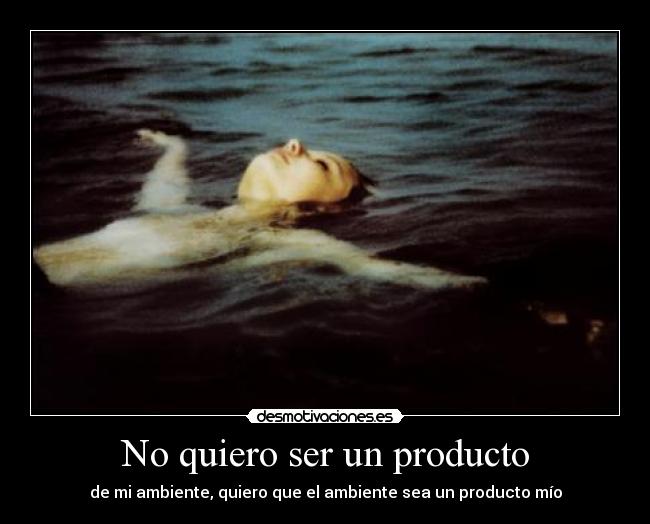 No quiero ser un producto - de mi ambiente, quiero que el ambiente sea un producto mío