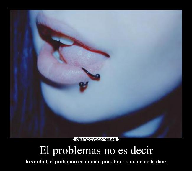 El problemas no es decir - la verdad, el problema es decirla para herir a quien se le dice.