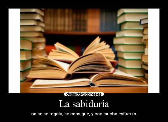 La sabiduría - no se se regala, se consigue, y con mucho esfuerzo.