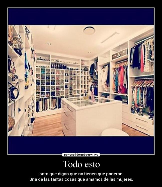 Todo esto - para que digan que no tienen que ponerse.
Una de las tantas cosas que amamos de las mujeres.