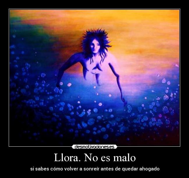 Llora. No es malo - si sabes cómo volver a sonreír antes de quedar ahogado